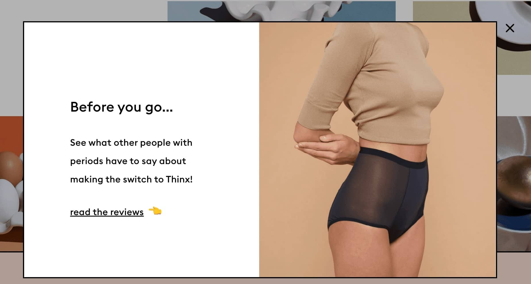 Photo of woman in underwear, with accompanying text: Before you go ... See what other people with periods have to say about making the switch to Thinx! Read the reviewst