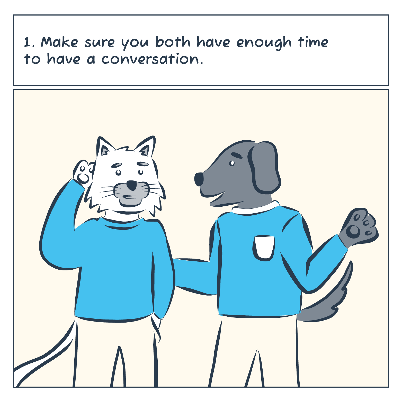 1. Make sure you both have enough time to have a conversation. Dog and cat are casually talking.