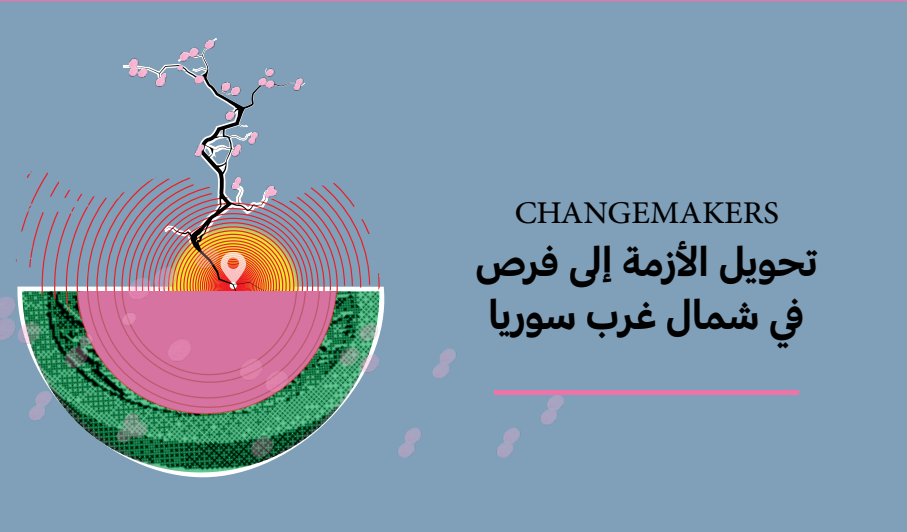 CHANGEMAKERS تحويل الأزمة إلى فرص في شمال غرب سوريا