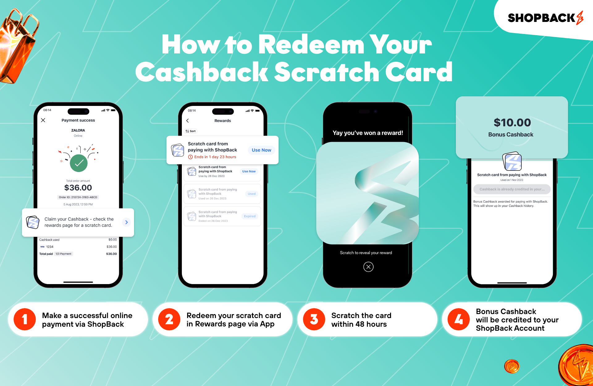 1. Make an online payment via ShopBack. 2. Redeem the scratch card in Rewards page of the ShopBack app. 3. Scratch the card within 48 hours. 4. See bonus Cashback credited in your ShopBack account.
