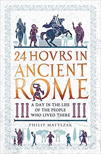 24 Hours in Ancient Rome: A Day in the Life of the People Who Lived There (24 Hours in Ancient History): Amazon.co.uk: Matyszak, Philip: 9781782438564: Books