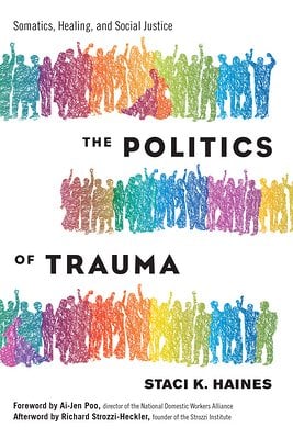 The Politics of Trauma: Somatics, Healing, and Social Justice a book by Staci Haines, Richard Strozzi-Heckler, and Ai-Jen Poo