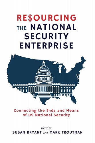 Resourcing the National Security Enterprise: Connecting the Ends and Means of US National Security a book by Susan Bryant and Mark Troutman