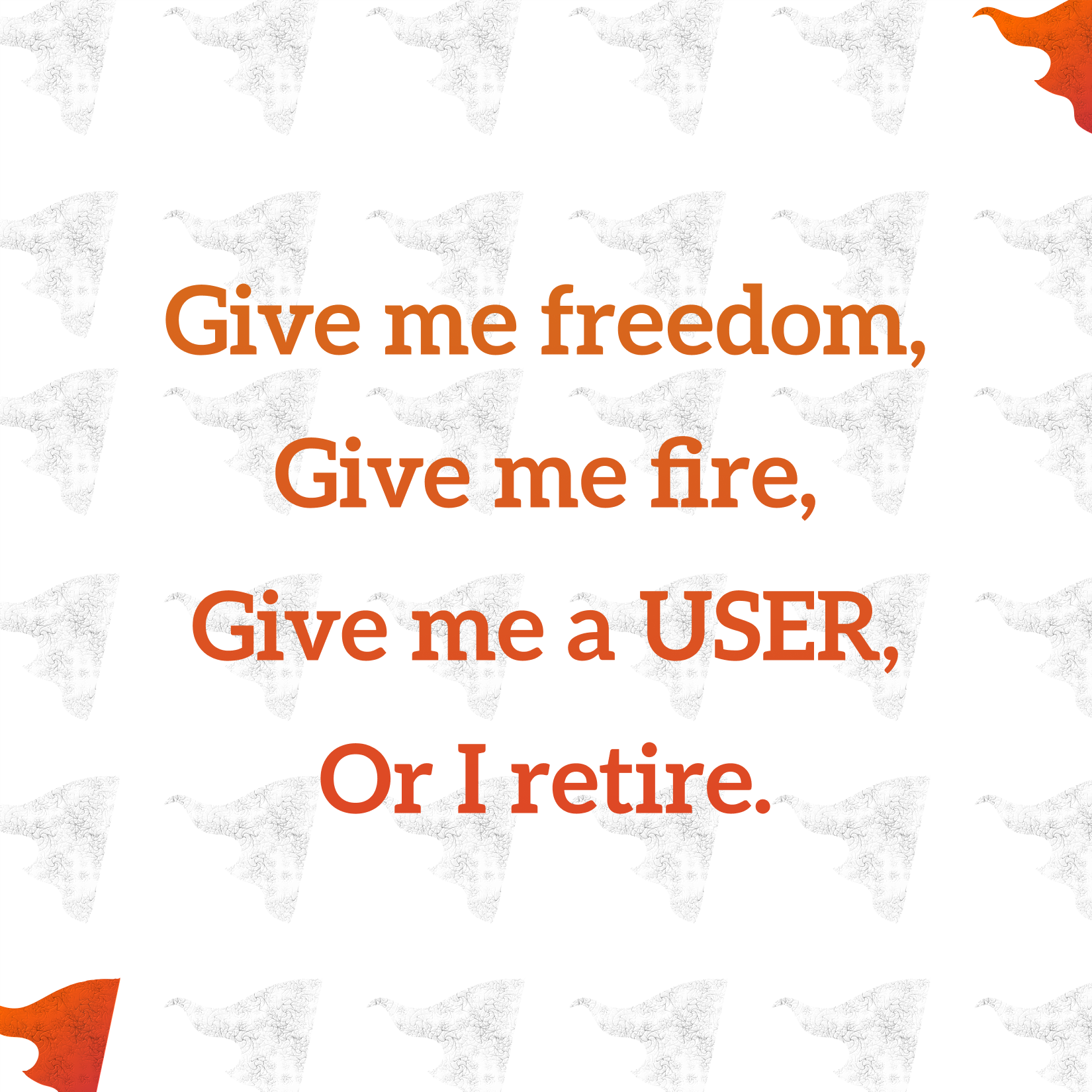 Give me freedom, Give me fire, Give me a USER, Or I retire.