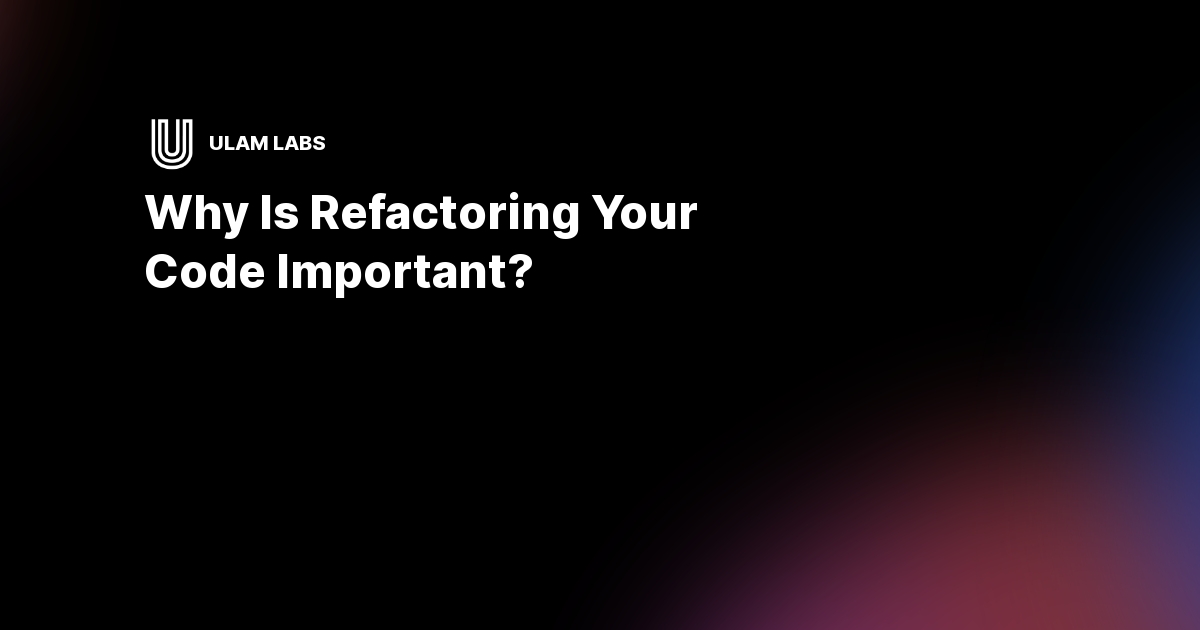 Why is refactoring your code important? | Ulam Labs