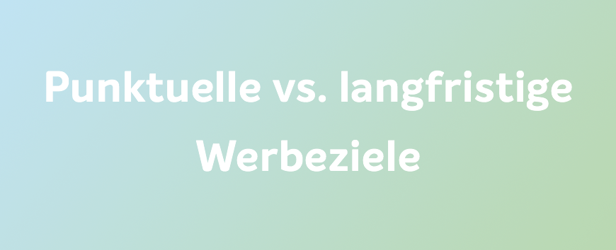 Punktuelle versus langfristige Werbeziele