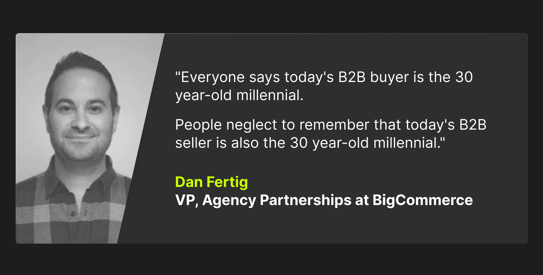 A quote that reads, "Everyone says today's B2B buyer is the 30 year-old millennial. People neglect to remember that today's B2B seller is also the 30 year-old millennial." Dan Fertig, VP Agency Partnerships at BigCommerce