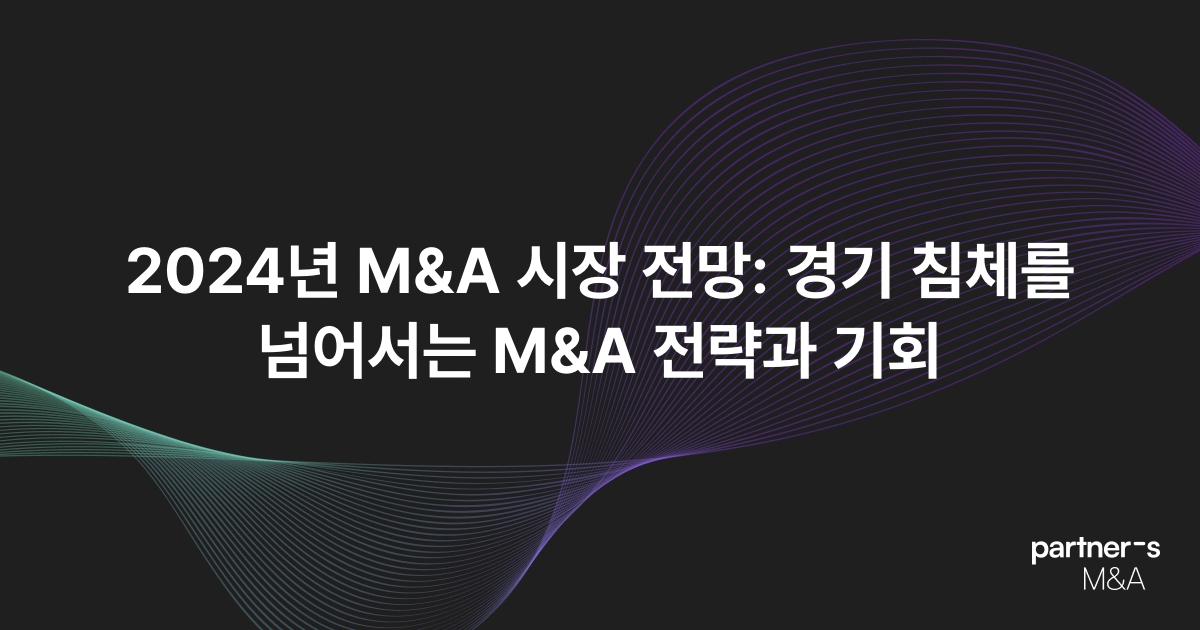 2024년 M&A 시장 전망: 경기 침체를 넘어서는 M&A 전략과 기회
