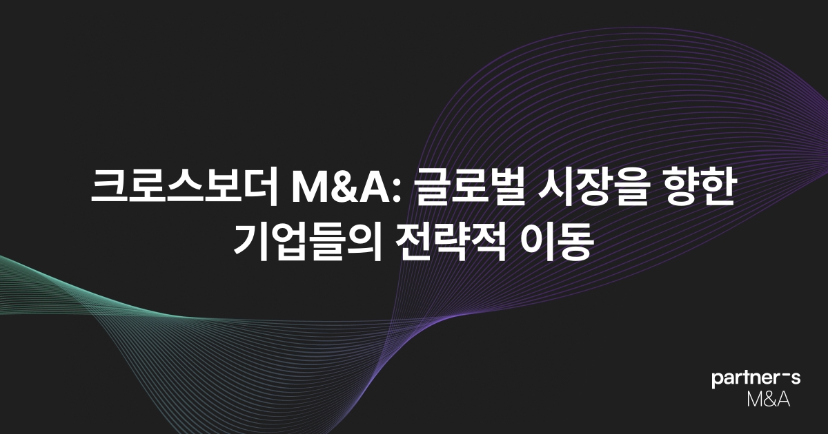 크로스보더 M&A: 글로벌 시장을 향한 기업들의 전략적 이동