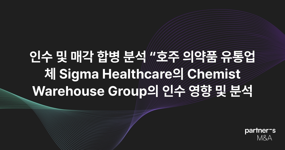 인수 및 매각 합병 분석 “호주 의약품 유통업체 Sigma Healthcare의 Chemist Warehouse Group의 인수 영향 및 분석