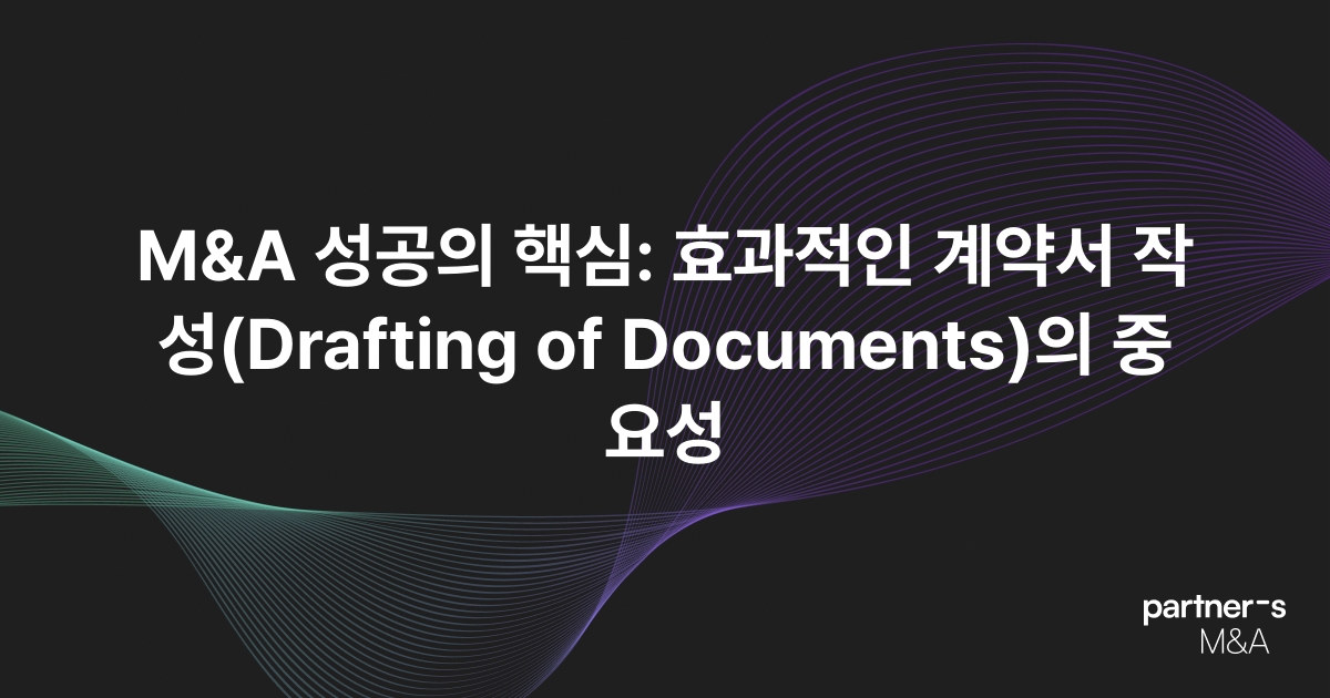 M&A 성공의 핵심: 효과적인 계약서 작성(Drafting of Documents)의 중요성