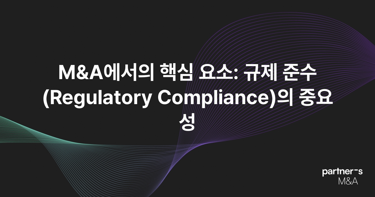 M&A에서의 핵심 요소: 규제 준수(Regulatory Compliance)의 중요성