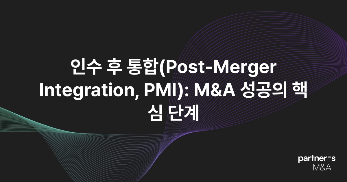 인수 후 통합(Post-Merger Integration, PMI): M&A 성공의 핵심 단계