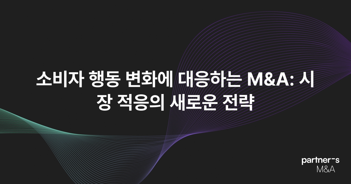 소비자 행동 변화에 대응하는 M&A: 시장 적응의 새로운 전략