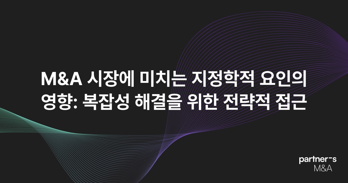 M&A 시장에 미치는 지정학적 요인의 영향: 복잡성 해결을 위한 전략적 접근