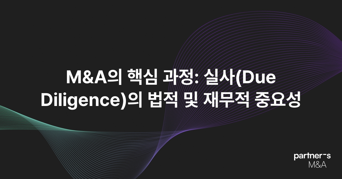 M&A의 핵심 과정: 실사(Due Diligence)의 법적 및 재무적 중요성
