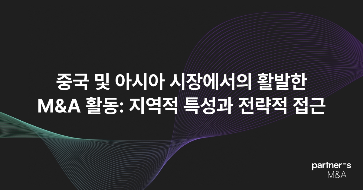 중국 및 아시아 시장에서의 활발한 M&A 활동: 지역적 특성과 전략적 접근