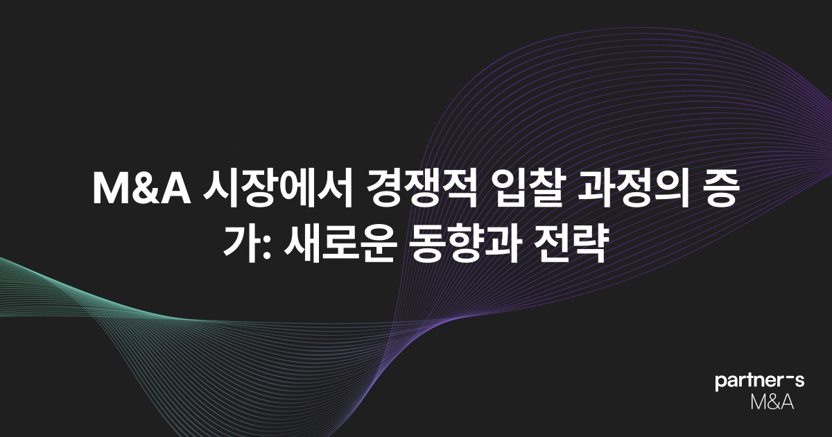 M&A 시장에서 경쟁적 입찰 과정의 증가: 새로운 동향과 전략