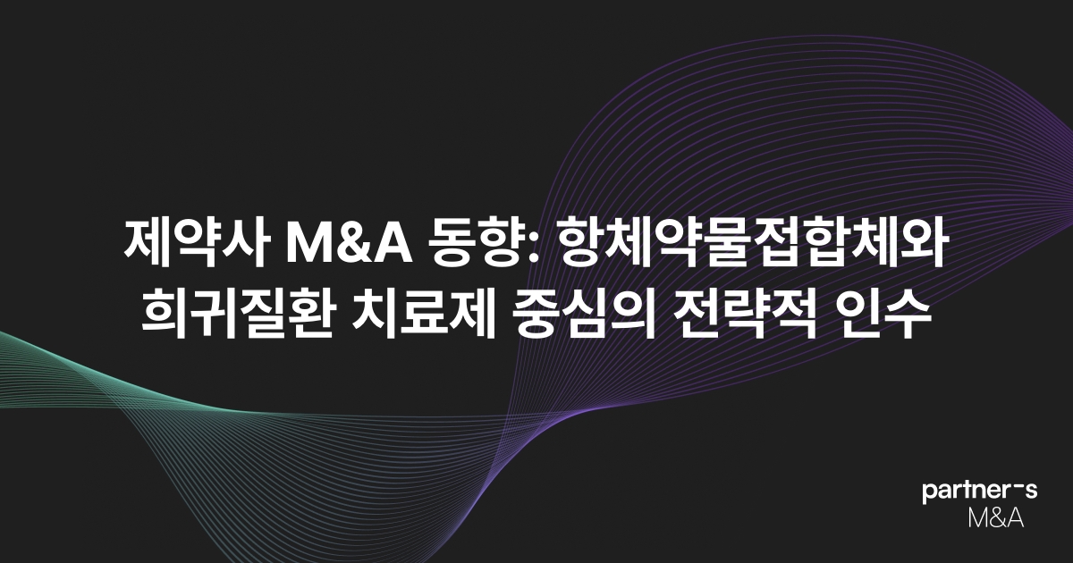 제약사 M&A 동향: 항체약물접합체와 희귀질환 치료제 중심의 전략적 인수