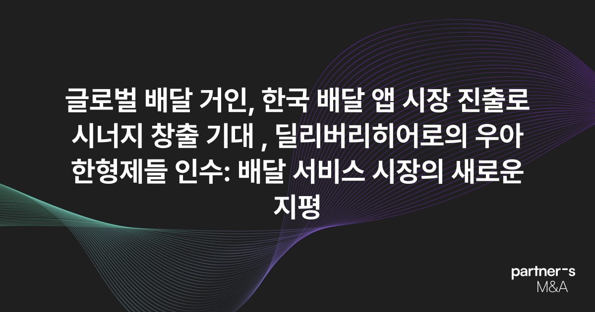 글로벌 배달 거인, 한국 배달 앱 시장 진출로 시너지 창출 기대 , 딜리버리히어로의 우아한형제들 인수: 배달 서비스 시장의 새로운 지평