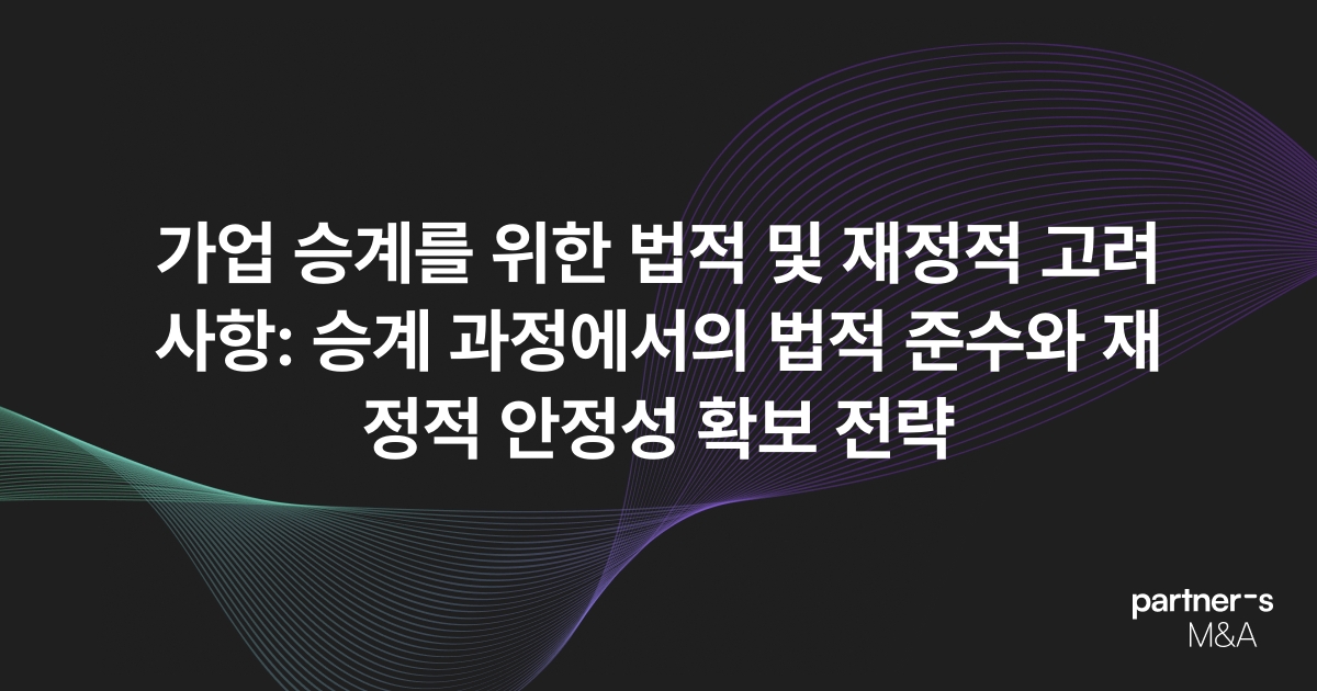가업 승계를 위한 법적 및 재정적 고려 사항: 승계 과정에서의 법적 준수와 재정적 안정성 확보 전략
