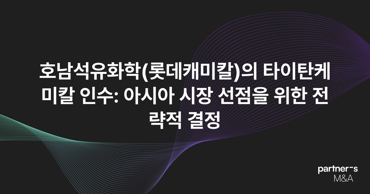 호남석유화학(롯데캐미칼)의 타이탄케미칼 인수: 아시아 시장 선점을 위한 전략적 결정