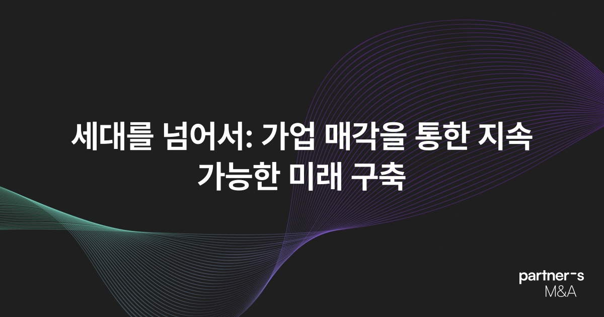 세대를 넘어서: 가업 매각을 통한 지속 가능한 미래 구축
