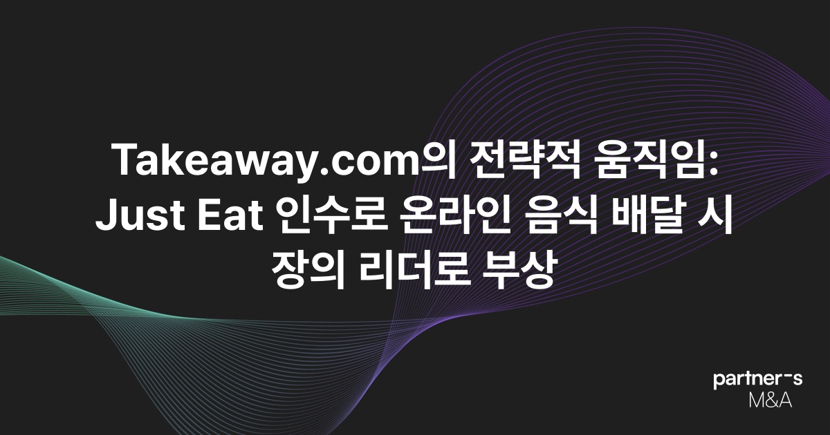 Takeaway.com의 전략적 움직임: Just Eat 인수로 온라인 음식 배달 시장의 리더로 부상