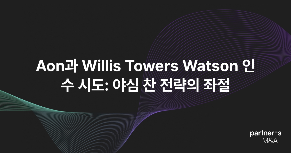 Aon과 Willis Towers Watson 인수 시도: 야심 찬 전략의 좌절