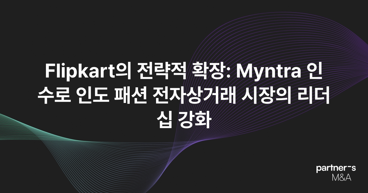 Flipkart의 전략적 확장: Myntra 인수로 인도 패션 전자상거래 시장의 리더십 강화