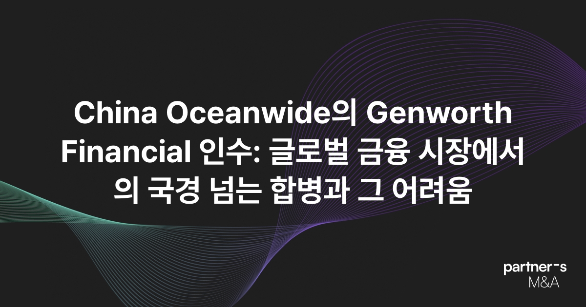 China Oceanwide의 Genworth Financial 인수: 글로벌 금융 시장에서의 국경 넘는 합병과 그 어려움