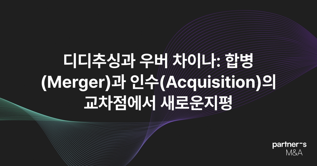 디디추싱과 우버 차이나: 합병(Merger)과 인수(Acquisition)의 교차점에서 새로운지평