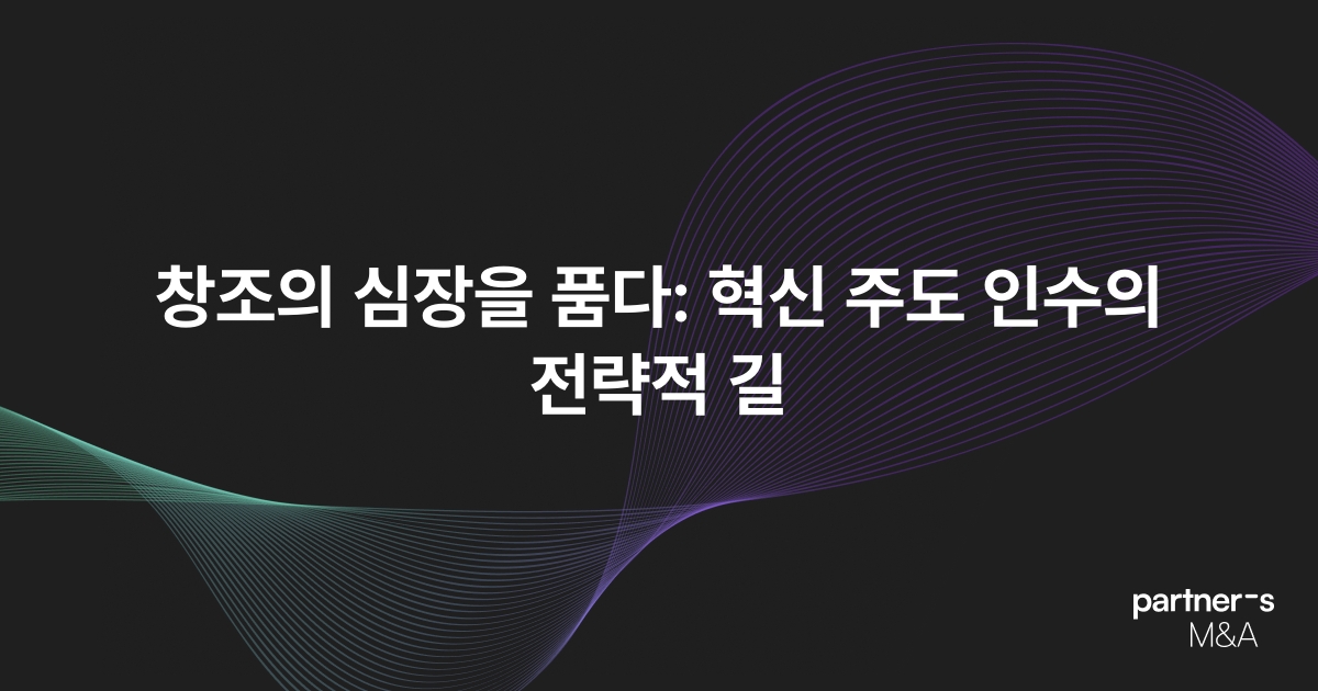 창조의 심장을 품다: 혁신 주도 인수의 전략적 길