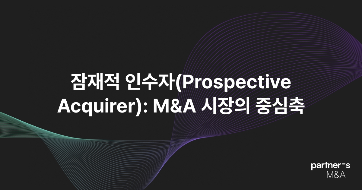 잠재적 인수자(Prospective Acquirer): M&A 시장의 중심축