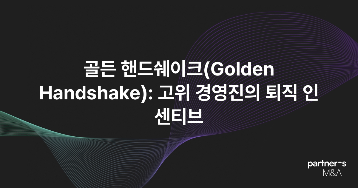 골든 핸드쉐이크(Golden Handshake): 고위 경영진의 퇴직 인센티브