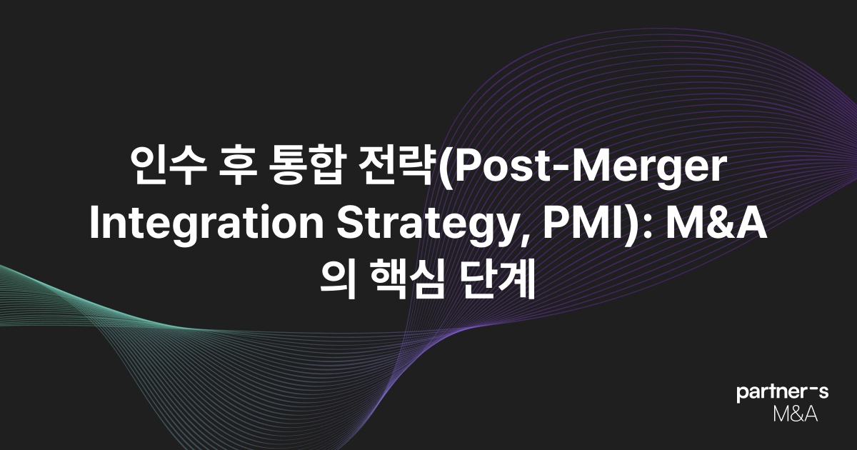 인수 후 통합 전략(Post-Merger Integration Strategy, PMI): M&A의 핵심 단계