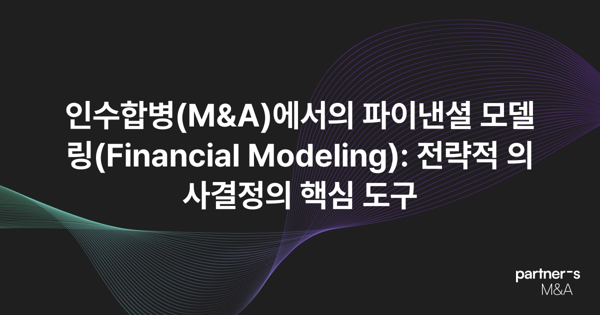 인수합병(M&A)에서의 파이낸셜 모델링(Financial Modeling): 전략적 의사결정의 핵심 도구