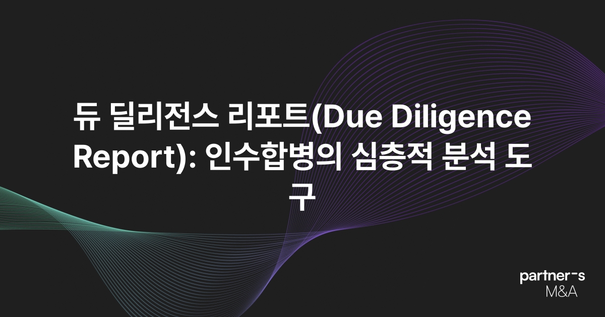 듀 딜리전스 리포트(Due Diligence Report): 인수합병의 심층적 분석 도구
