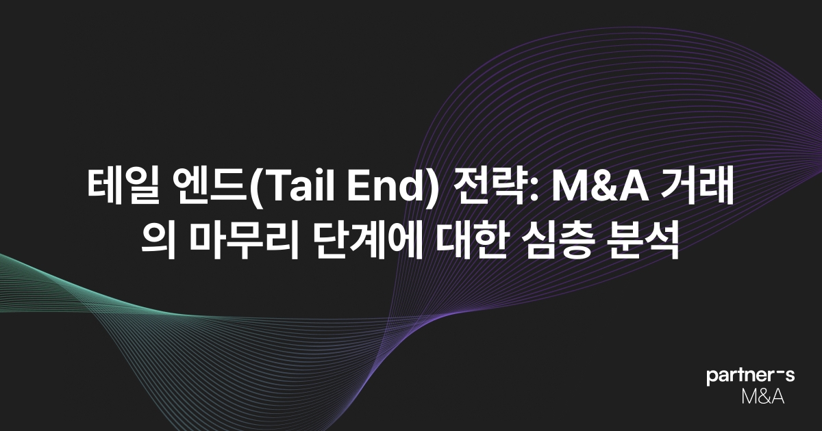 테일 엔드(Tail End) 전략: M&A 거래의 마무리 단계에 대한 심층 분석