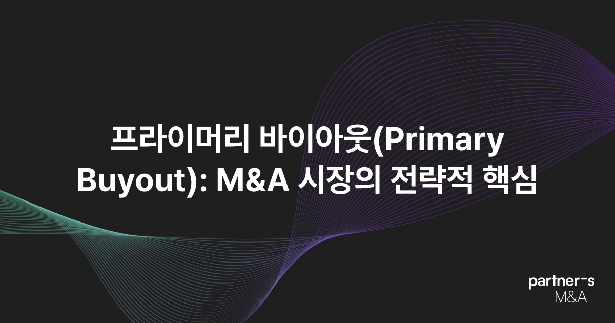 프라이머리 바이아웃(Primary Buyout): M&A 시장의 전략적 핵심