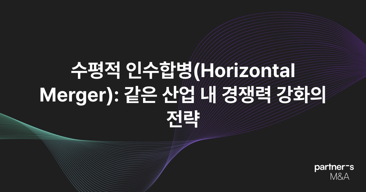 수평적 인수합병(Horizontal Merger): 같은 산업 내 경쟁력 강화의 전략