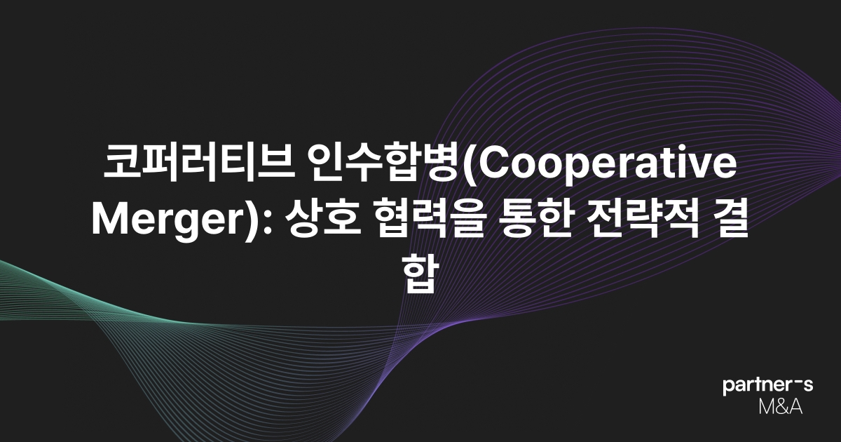 코퍼러티브 인수합병(Cooperative Merger): 상호 협력을 통한 전략적 결합