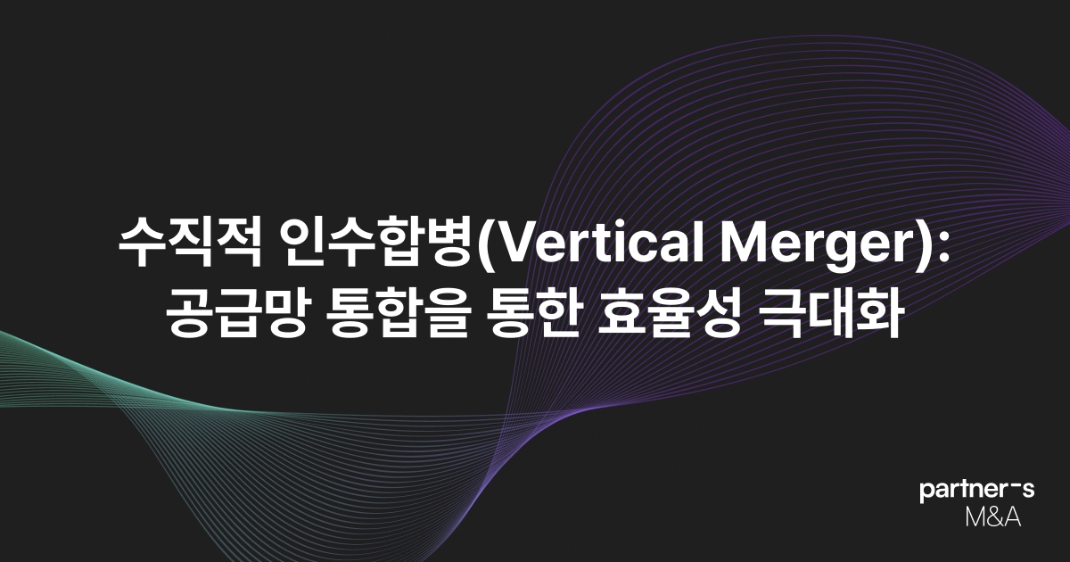수직적 인수합병(Vertical Merger): 공급망 통합을 통한 효율성 극대화