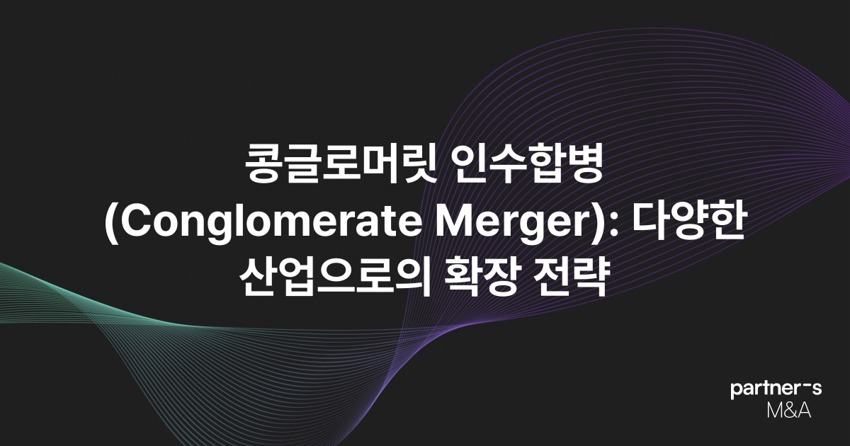 콩글로머릿 인수합병(Conglomerate Merger): 다양한 산업으로의 확장 전략