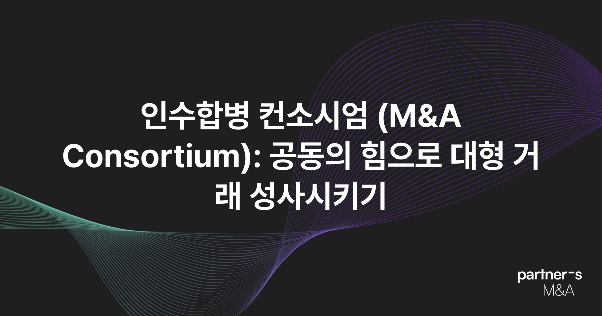 인수합병 컨소시엄 (M&A Consortium): 공동의 힘으로 대형 거래 성사시키기