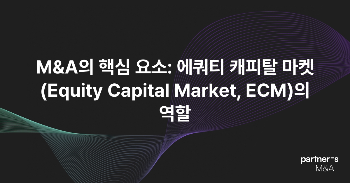 M&A의 핵심 요소: 에쿼티 캐피탈 마켓(Equity Capital Market, ECM)의 역할