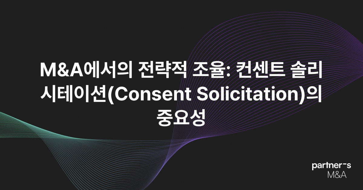 M&A에서의 전략적 조율: 컨센트 솔리시테이션(Consent Solicitation)의 중요성