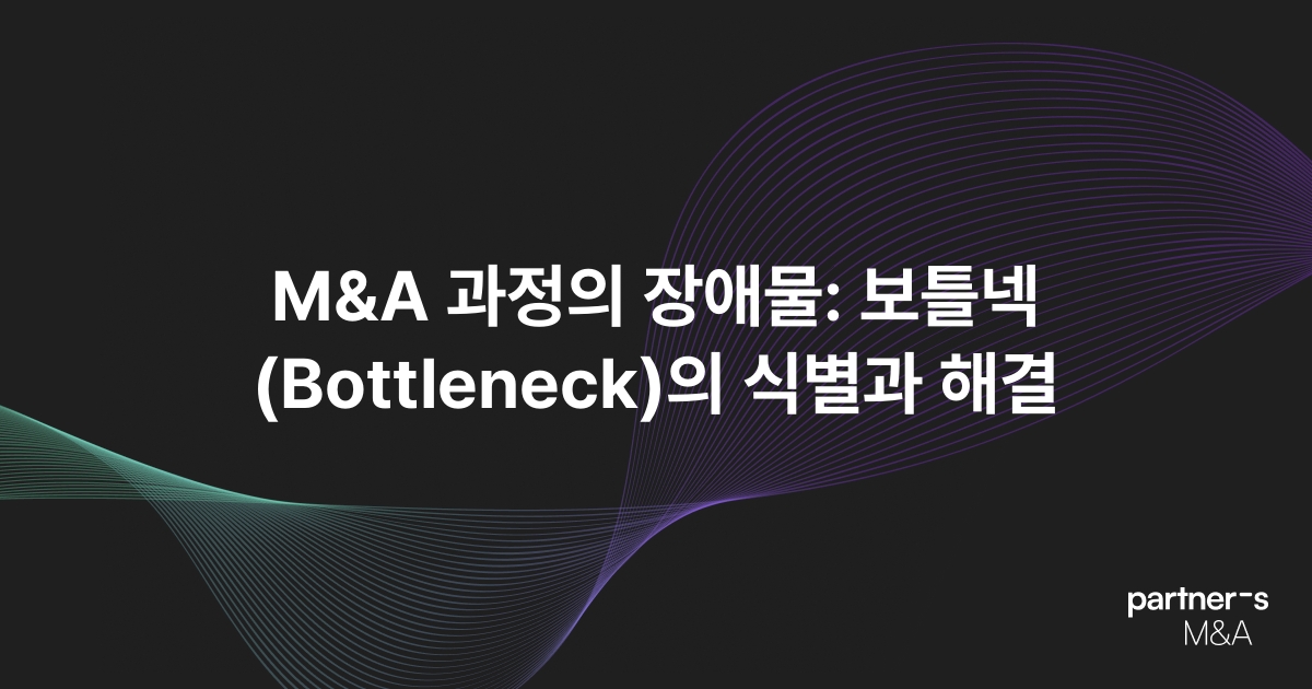 M&A 과정의 장애물: 보틀넥(Bottleneck)의 식별과 해결