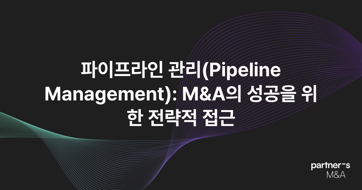 파이프라인 관리(Pipeline Management): M&A의 성공을 위한 전략적 접근
