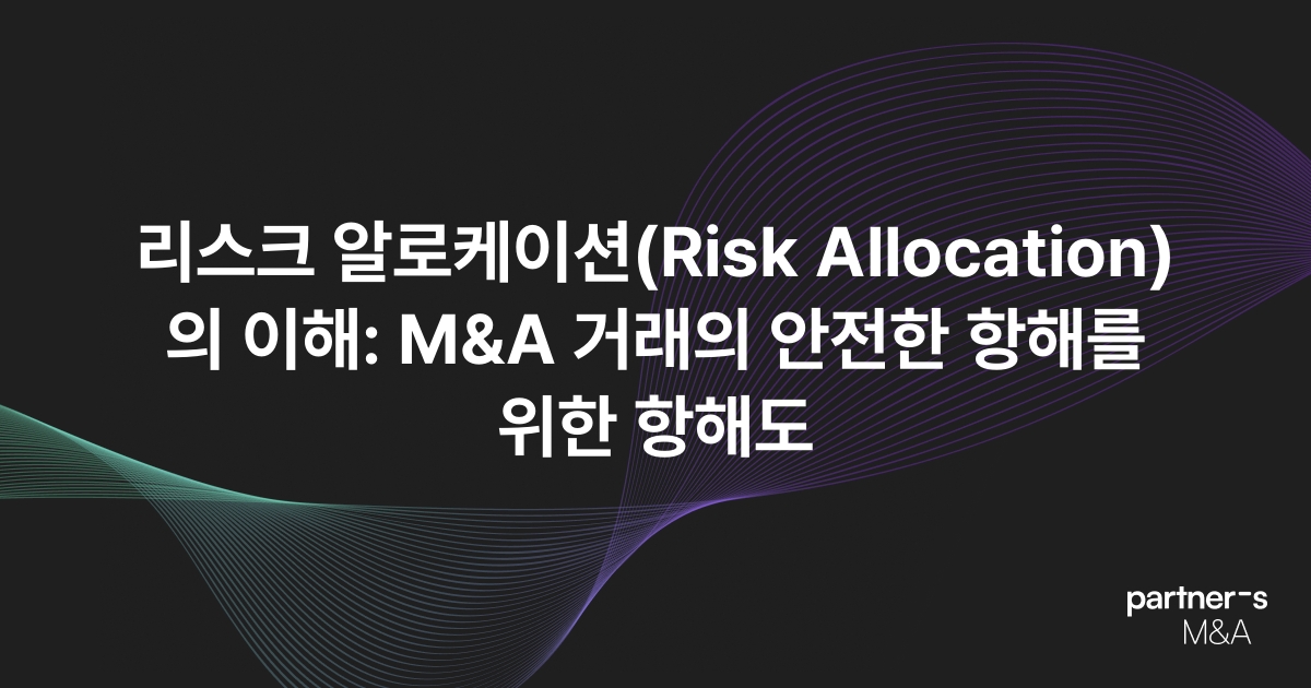 리스크 알로케이션(Risk Allocation)의 이해: M&A 거래의 안전한 항해를 위한 항해도